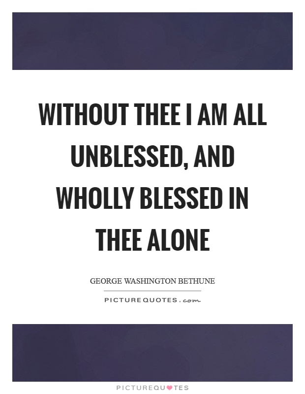 Without thee I am all unblessed, and wholly blessed in thee alone Picture Quote #1