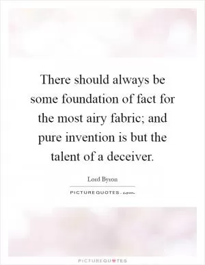 There should always be some foundation of fact for the most airy fabric; and pure invention is but the talent of a deceiver Picture Quote #1