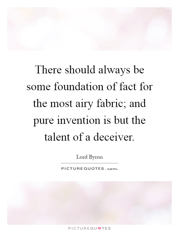 There should always be some foundation of fact for the most airy fabric; and pure invention is but the talent of a deceiver Picture Quote #1