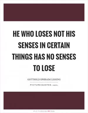 He who loses not his senses in certain things has no senses to lose Picture Quote #1