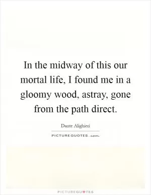 In the midway of this our mortal life, I found me in a gloomy wood, astray, gone from the path direct Picture Quote #1