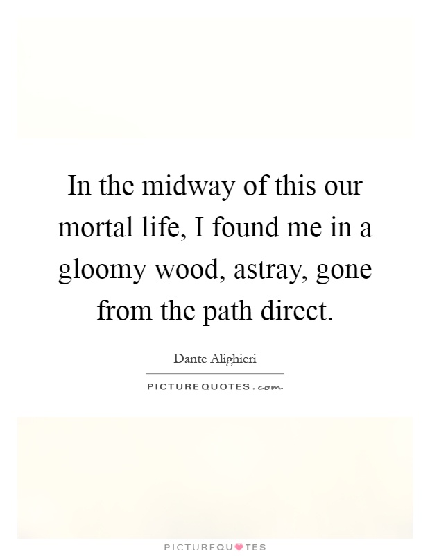 In the midway of this our mortal life, I found me in a gloomy wood, astray, gone from the path direct Picture Quote #1