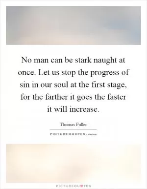No man can be stark naught at once. Let us stop the progress of sin in our soul at the first stage, for the farther it goes the faster it will increase Picture Quote #1