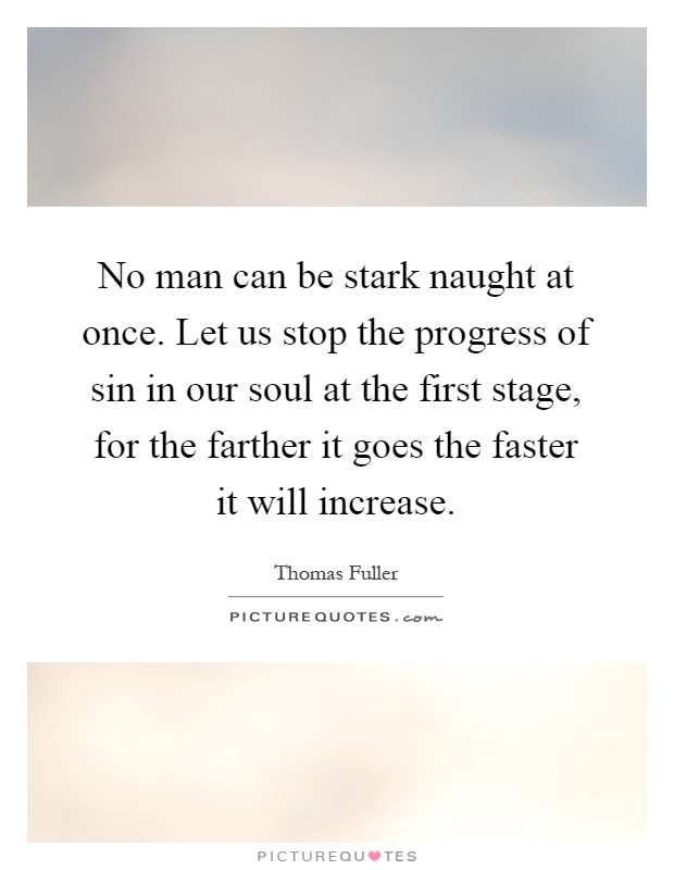 No man can be stark naught at once. Let us stop the progress of sin in our soul at the first stage, for the farther it goes the faster it will increase Picture Quote #1