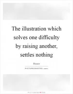 The illustration which solves one difficulty by raising another, settles nothing Picture Quote #1