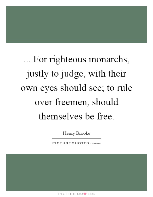 ... For righteous monarchs, justly to judge, with their own eyes should see; to rule over freemen, should themselves be free Picture Quote #1