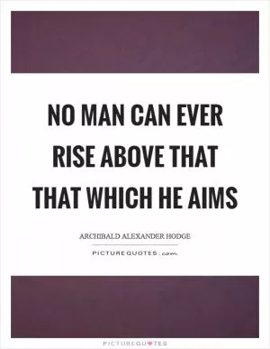 No man can ever rise above that that which he aims Picture Quote #1