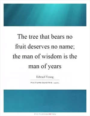 The tree that bears no fruit deserves no name; the man of wisdom is the man of years Picture Quote #1