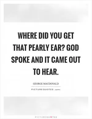 Where did you get that pearly ear? God spoke and it came out to hear Picture Quote #1