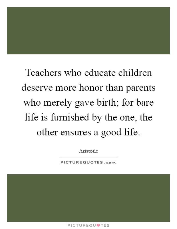 Teachers who educate children deserve more honor than parents who merely gave birth; for bare life is furnished by the one, the other ensures a good life Picture Quote #1