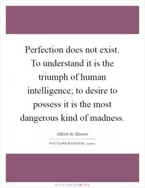 Perfection does not exist. To understand it is the triumph of human intelligence; to desire to possess it is the most dangerous kind of madness Picture Quote #1