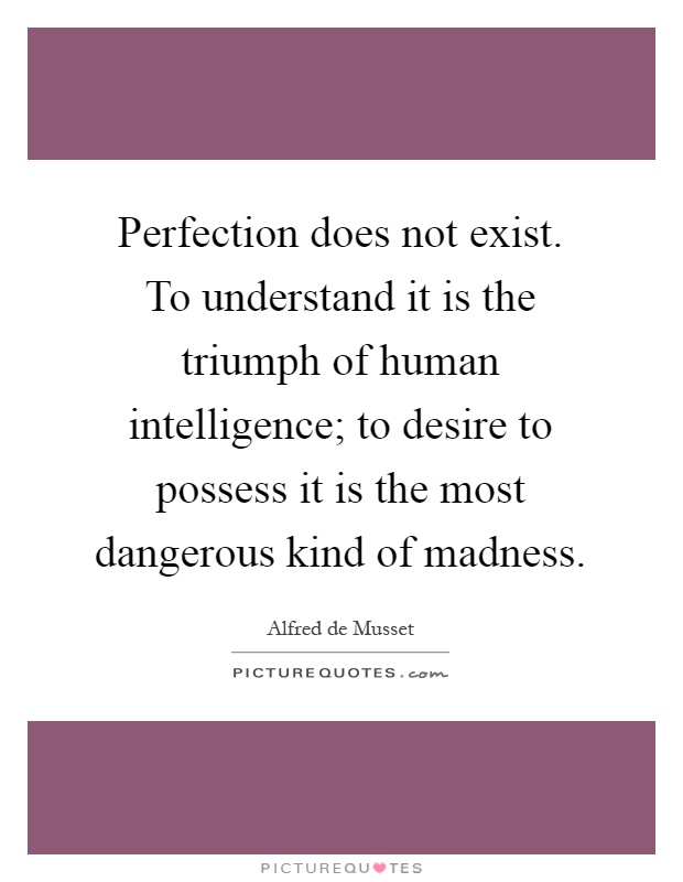 Perfection does not exist. To understand it is the triumph of human intelligence; to desire to possess it is the most dangerous kind of madness Picture Quote #1