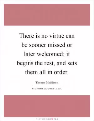 There is no virtue can be sooner missed or later welcomed; it begins the rest, and sets them all in order Picture Quote #1