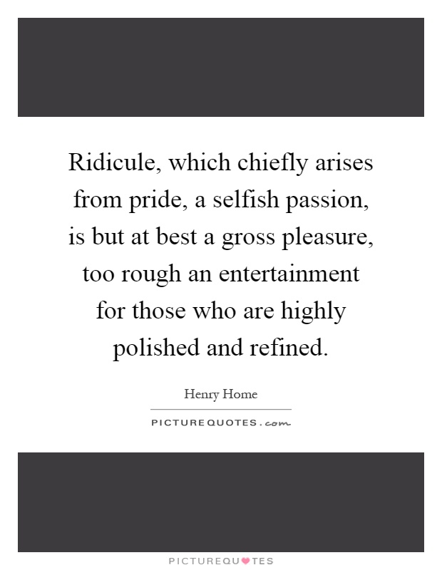 Ridicule, which chiefly arises from pride, a selfish passion, is but at best a gross pleasure, too rough an entertainment for those who are highly polished and refined Picture Quote #1