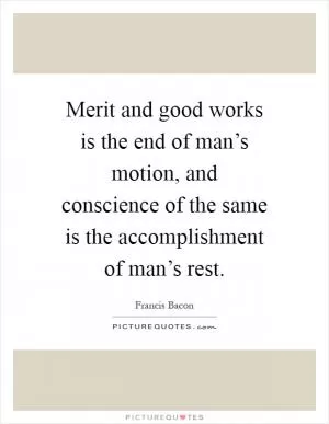 Merit and good works is the end of man’s motion, and conscience of the same is the accomplishment of man’s rest Picture Quote #1