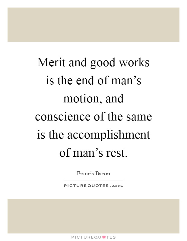 Merit and good works is the end of man's motion, and conscience of the same is the accomplishment of man's rest Picture Quote #1