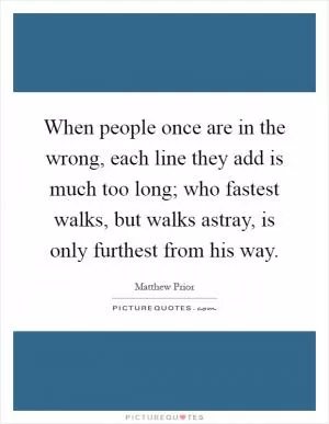When people once are in the wrong, each line they add is much too long; who fastest walks, but walks astray, is only furthest from his way Picture Quote #1