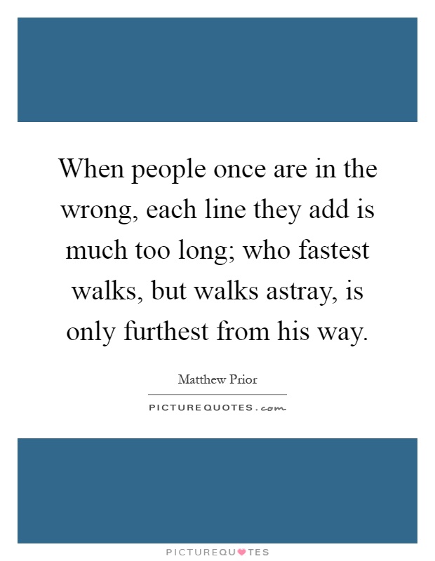 When people once are in the wrong, each line they add is much too long; who fastest walks, but walks astray, is only furthest from his way Picture Quote #1