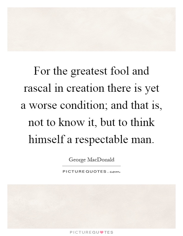 For the greatest fool and rascal in creation there is yet a worse condition; and that is, not to know it, but to think himself a respectable man Picture Quote #1