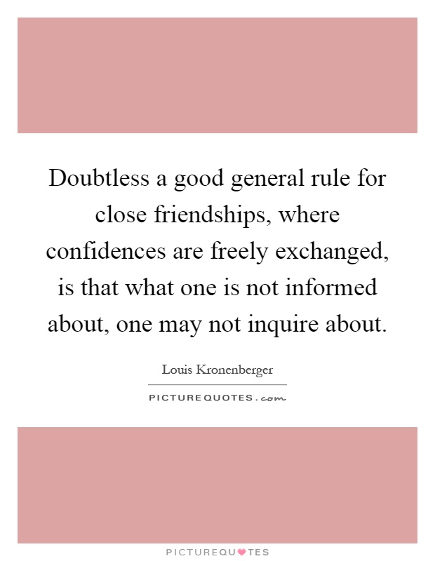 Doubtless a good general rule for close friendships, where confidences are freely exchanged, is that what one is not informed about, one may not inquire about Picture Quote #1