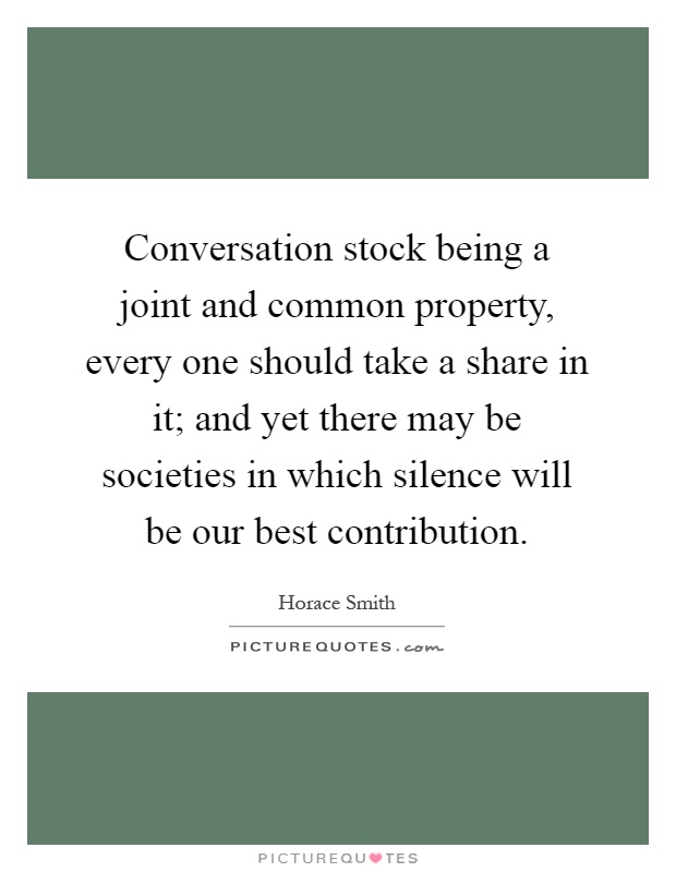 Conversation stock being a joint and common property, every one should take a share in it; and yet there may be societies in which silence will be our best contribution Picture Quote #1