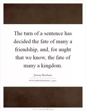 The turn of a sentence has decided the fate of many a friendship, and, for aught that we know, the fate of many a kingdom Picture Quote #1