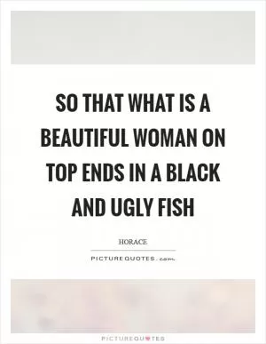 So that what is a beautiful woman on top ends in a black and ugly fish Picture Quote #1
