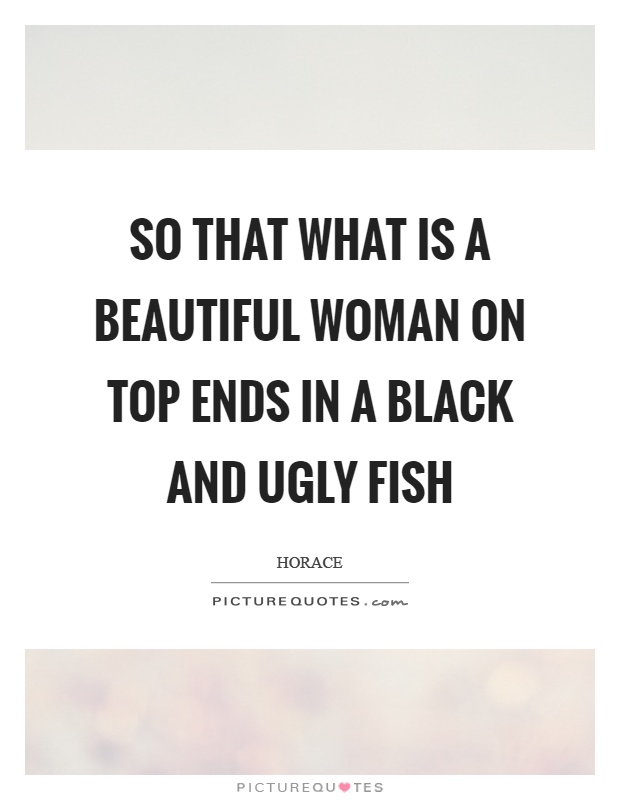 So that what is a beautiful woman on top ends in a black and ugly fish Picture Quote #1