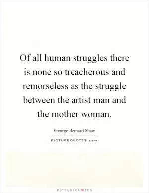 Of all human struggles there is none so treacherous and remorseless as the struggle between the artist man and the mother woman Picture Quote #1
