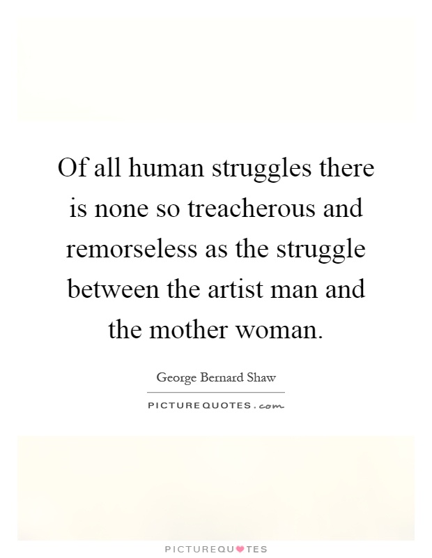 Of all human struggles there is none so treacherous and remorseless as the struggle between the artist man and the mother woman Picture Quote #1