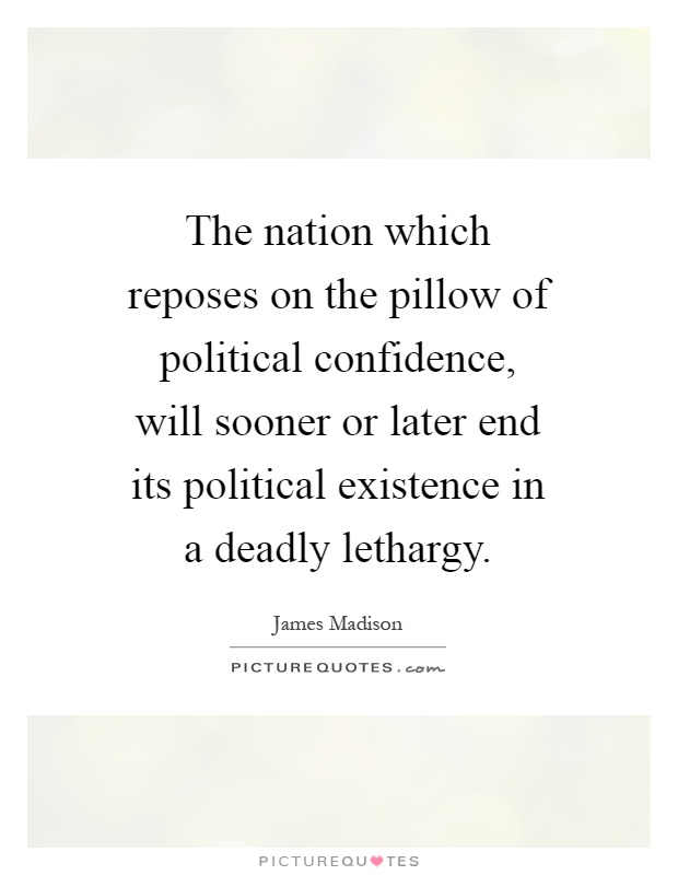 The nation which reposes on the pillow of political confidence, will sooner or later end its political existence in a deadly lethargy Picture Quote #1