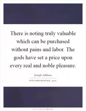 There is noting truly valuable which can be purchased without pains and labor. The gods have set a price upon every real and noble pleasure Picture Quote #1