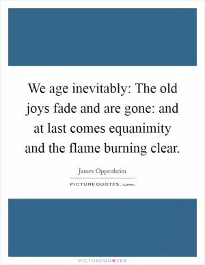 We age inevitably: The old joys fade and are gone: and at last comes equanimity and the flame burning clear Picture Quote #1