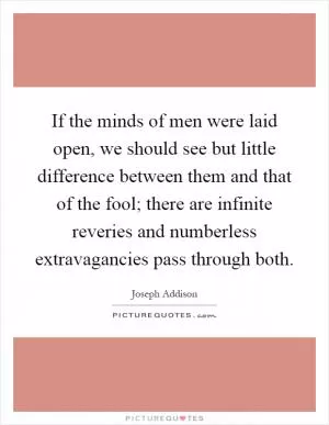 If the minds of men were laid open, we should see but little difference between them and that of the fool; there are infinite reveries and numberless extravagancies pass through both Picture Quote #1