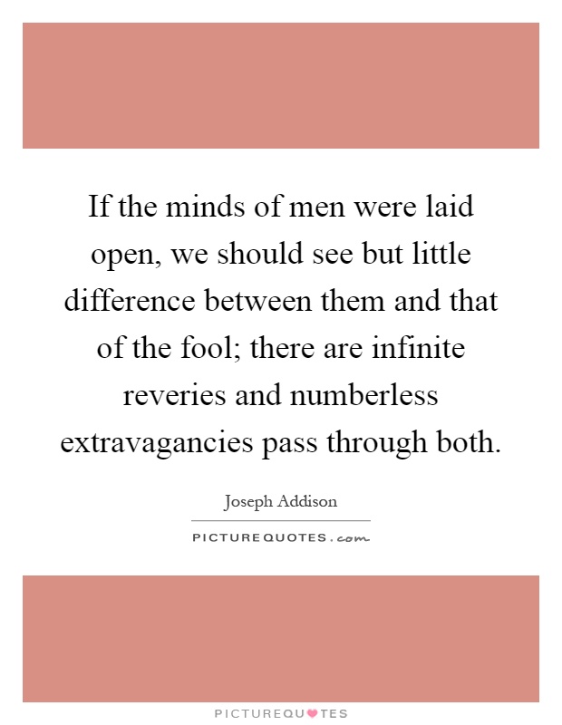 If the minds of men were laid open, we should see but little difference between them and that of the fool; there are infinite reveries and numberless extravagancies pass through both Picture Quote #1