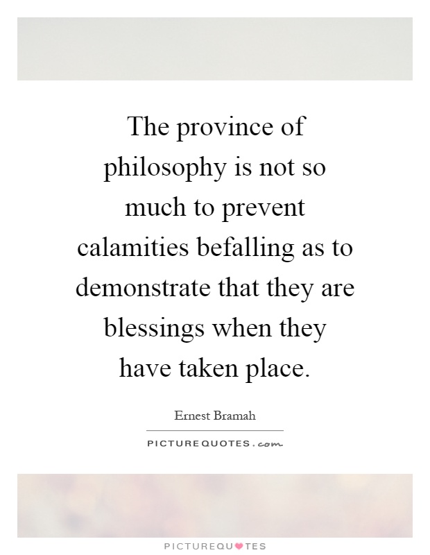 The province of philosophy is not so much to prevent calamities befalling as to demonstrate that they are blessings when they have taken place Picture Quote #1