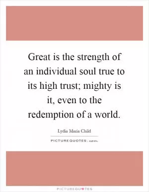 Great is the strength of an individual soul true to its high trust; mighty is it, even to the redemption of a world Picture Quote #1