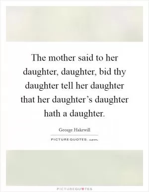 The mother said to her daughter, daughter, bid thy daughter tell her daughter that her daughter’s daughter hath a daughter Picture Quote #1