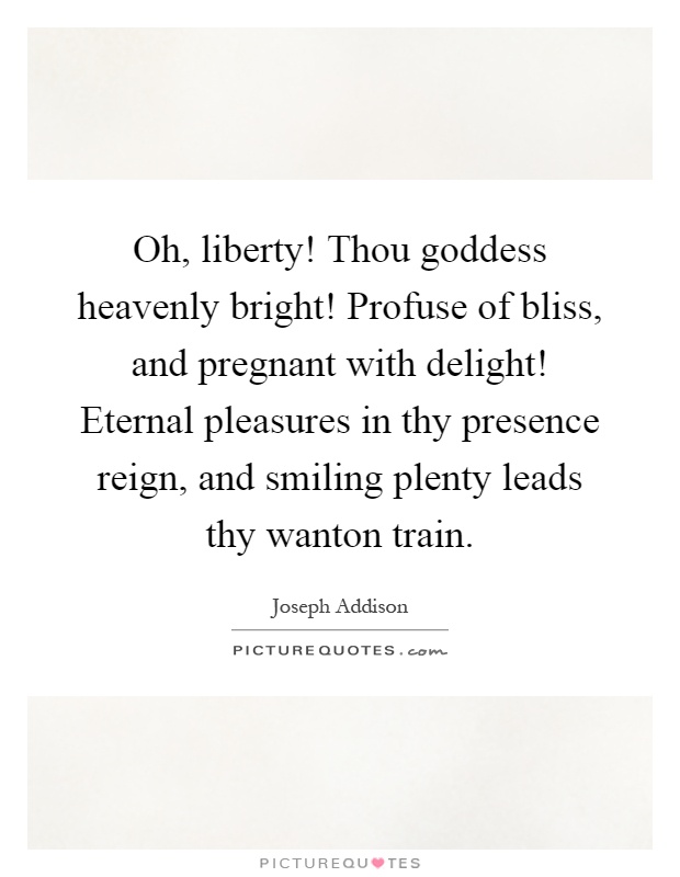 Oh, liberty! Thou goddess heavenly bright! Profuse of bliss, and pregnant with delight! Eternal pleasures in thy presence reign, and smiling plenty leads thy wanton train Picture Quote #1