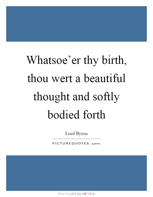 Whatsoe'er thy birth, thou wert a beautiful thought and softly bodied forth Picture Quote #1