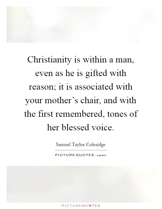 Christianity is within a man, even as he is gifted with reason; it is associated with your mother's chair, and with the first remembered, tones of her blessed voice Picture Quote #1