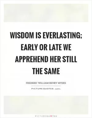 Wisdom is everlasting; early or late we apprehend her still the same Picture Quote #1