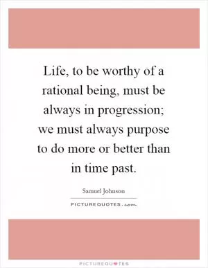 Life, to be worthy of a rational being, must be always in progression; we must always purpose to do more or better than in time past Picture Quote #1