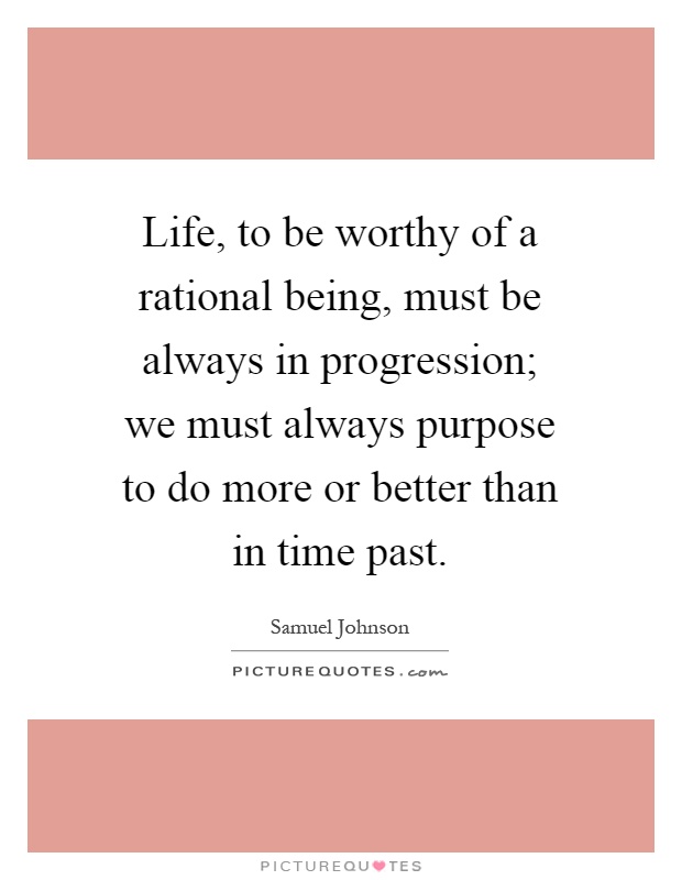 Life, to be worthy of a rational being, must be always in progression; we must always purpose to do more or better than in time past Picture Quote #1