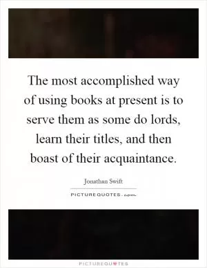 The most accomplished way of using books at present is to serve them as some do lords, learn their titles, and then boast of their acquaintance Picture Quote #1