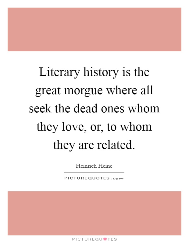 Literary history is the great morgue where all seek the dead ones whom they love, or, to whom they are related Picture Quote #1
