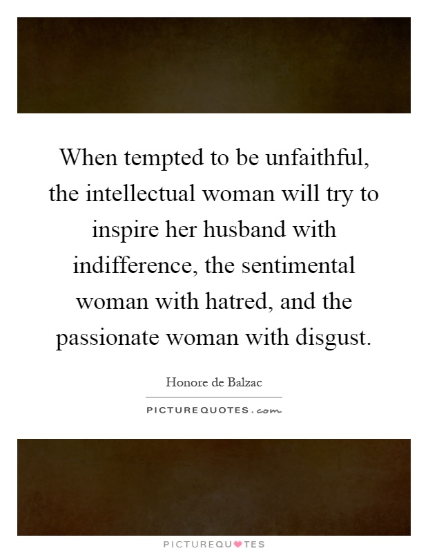 When tempted to be unfaithful, the intellectual woman will try to inspire her husband with indifference, the sentimental woman with hatred, and the passionate woman with disgust Picture Quote #1