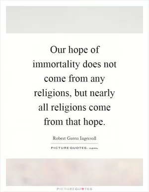 Our hope of immortality does not come from any religions, but nearly all religions come from that hope Picture Quote #1