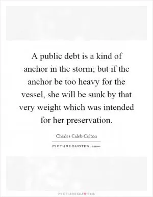 A public debt is a kind of anchor in the storm; but if the anchor be too heavy for the vessel, she will be sunk by that very weight which was intended for her preservation Picture Quote #1