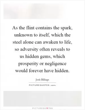 As the flint contains the spark, unknown to itself, which the steel alone can awaken to life, so adversity often reveals to us hidden gems, which prosperity or negligence would forever have hidden Picture Quote #1